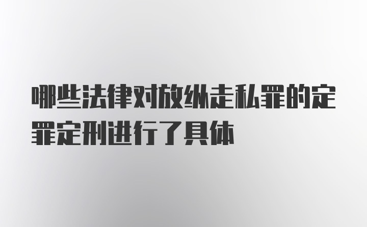 哪些法律对放纵走私罪的定罪定刑进行了具体