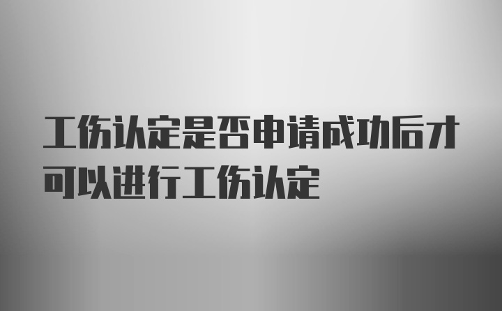 工伤认定是否申请成功后才可以进行工伤认定