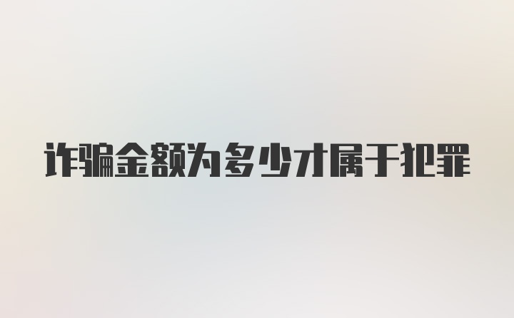 诈骗金额为多少才属于犯罪