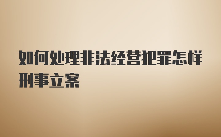 如何处理非法经营犯罪怎样刑事立案