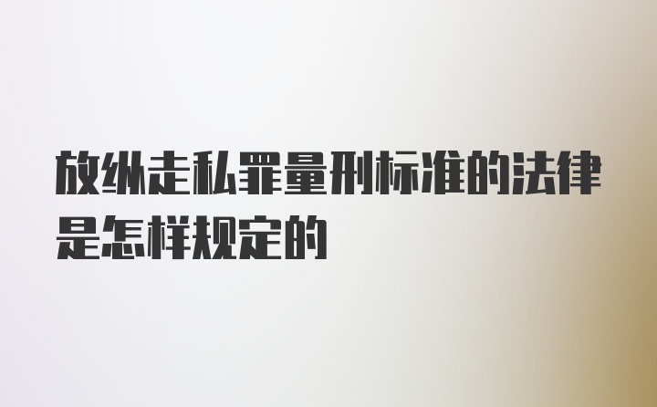 放纵走私罪量刑标准的法律是怎样规定的