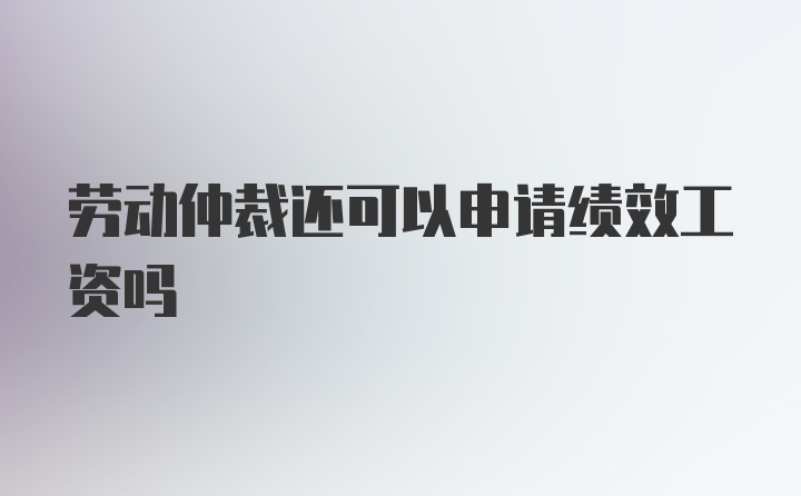 劳动仲裁还可以申请绩效工资吗