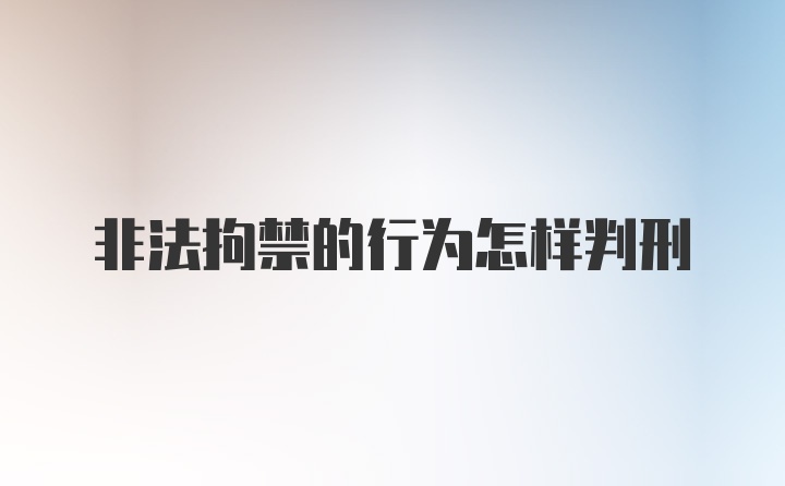 非法拘禁的行为怎样判刑