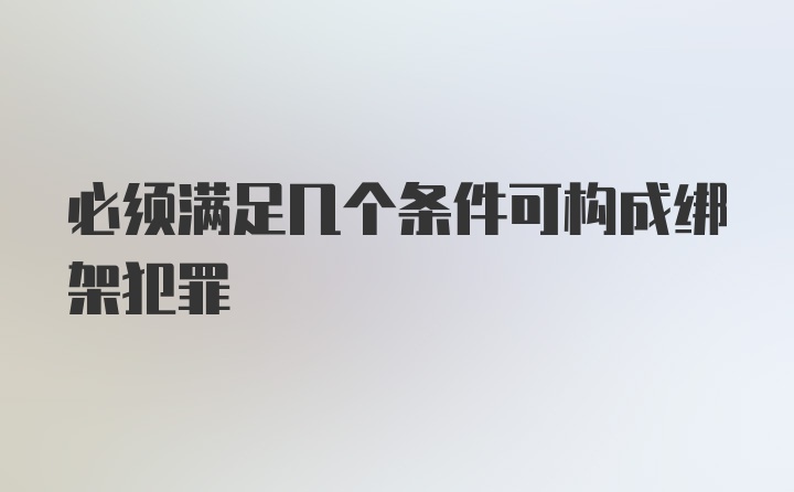 必须满足几个条件可构成绑架犯罪