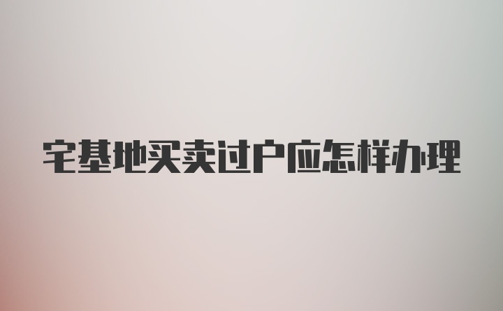 宅基地买卖过户应怎样办理