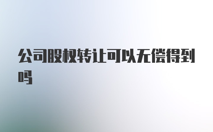 公司股权转让可以无偿得到吗