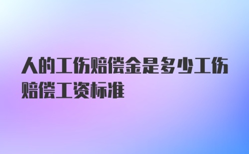 人的工伤赔偿金是多少工伤赔偿工资标准