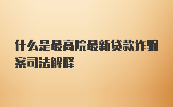 什么是最高院最新贷款诈骗案司法解释