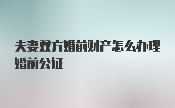 夫妻双方婚前财产怎么办理婚前公证