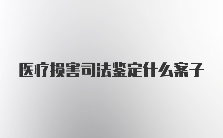 医疗损害司法鉴定什么案子