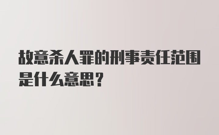 故意杀人罪的刑事责任范围是什么意思？