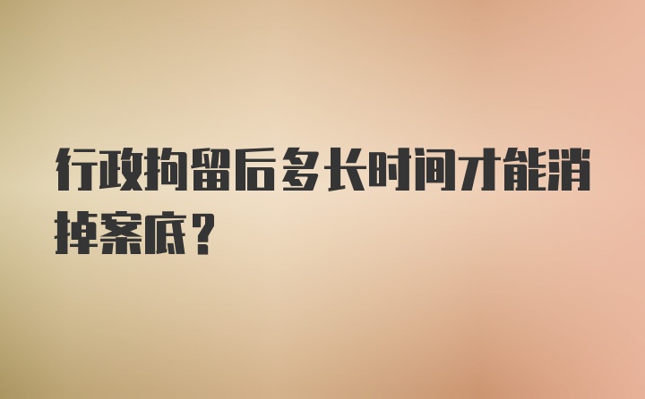 行政拘留后多长时间才能消掉案底？