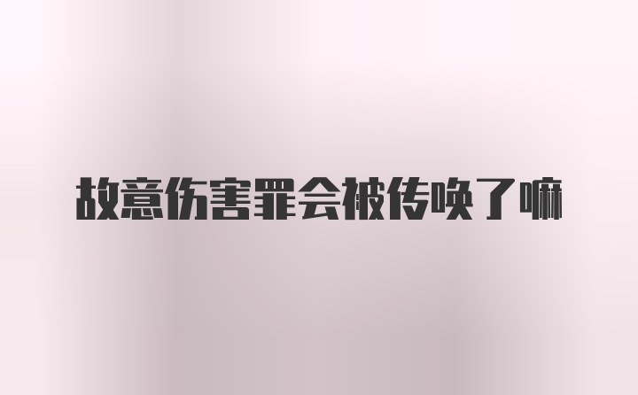 故意伤害罪会被传唤了嘛