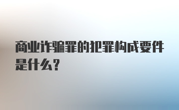 商业诈骗罪的犯罪构成要件是什么？