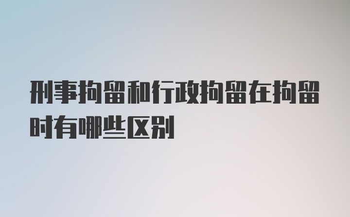 刑事拘留和行政拘留在拘留时有哪些区别