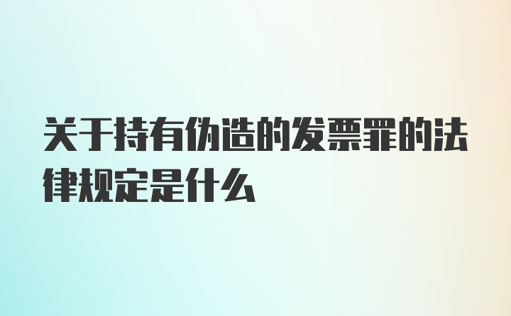 关于持有伪造的发票罪的法律规定是什么