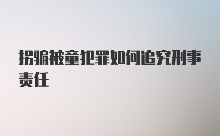 拐骗被童犯罪如何追究刑事责任