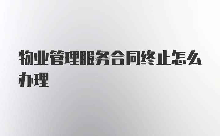 物业管理服务合同终止怎么办理