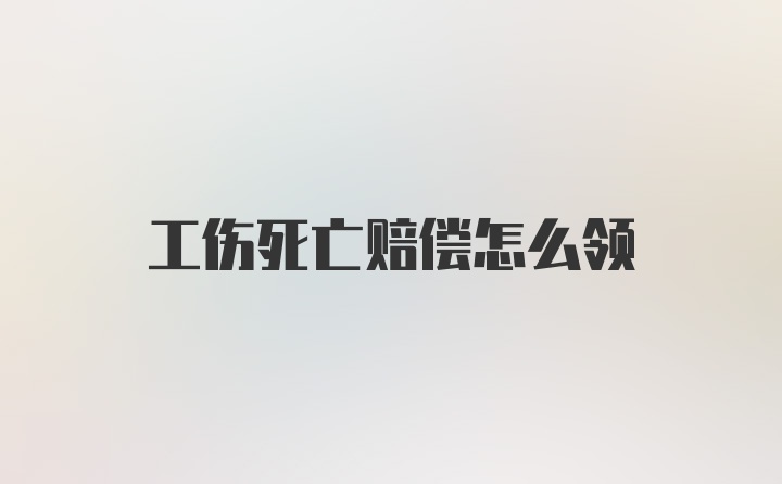 工伤死亡赔偿怎么领