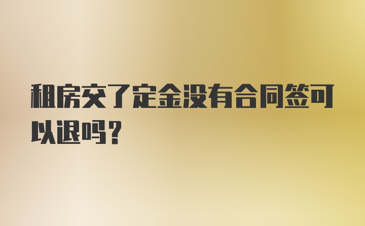 租房交了定金没有合同签可以退吗？