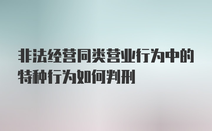 非法经营同类营业行为中的特种行为如何判刑