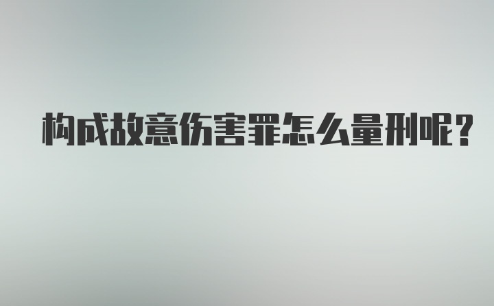 构成故意伤害罪怎么量刑呢？