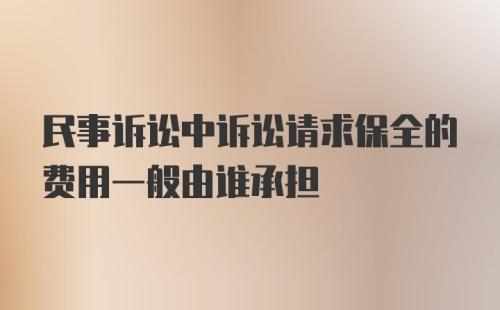 民事诉讼中诉讼请求保全的费用一般由谁承担