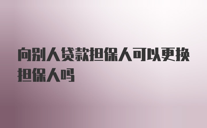 向别人贷款担保人可以更换担保人吗