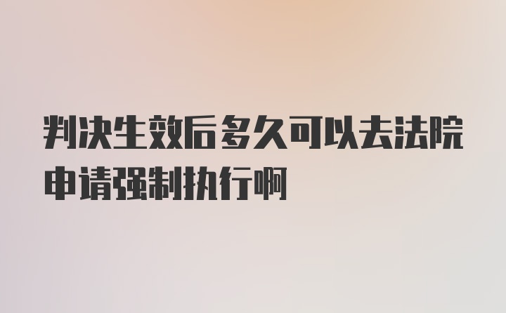 判决生效后多久可以去法院申请强制执行啊