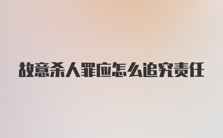 故意杀人罪应怎么追究责任