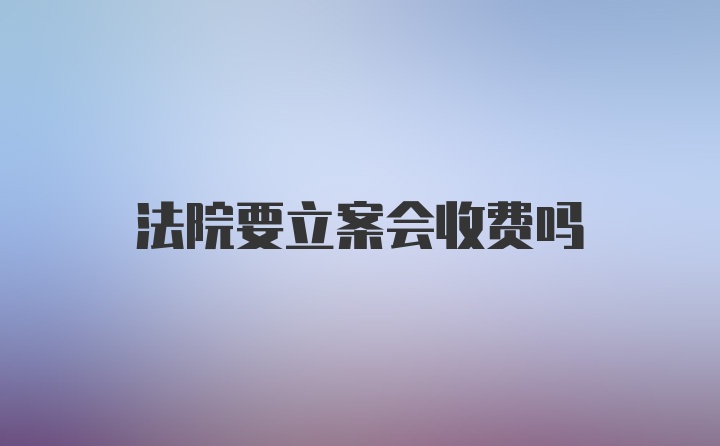 法院要立案会收费吗