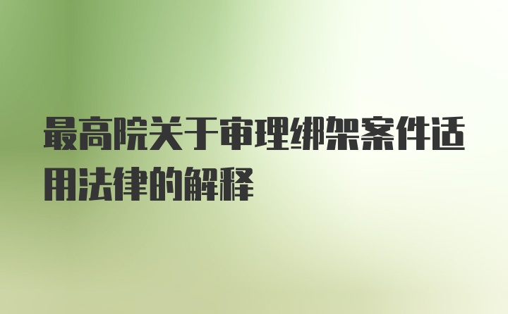 最高院关于审理绑架案件适用法律的解释