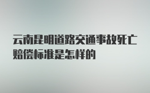 云南昆明道路交通事故死亡赔偿标准是怎样的