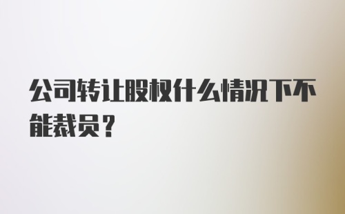 公司转让股权什么情况下不能裁员？