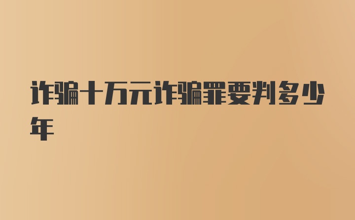 诈骗十万元诈骗罪要判多少年