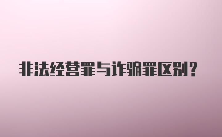 非法经营罪与诈骗罪区别？