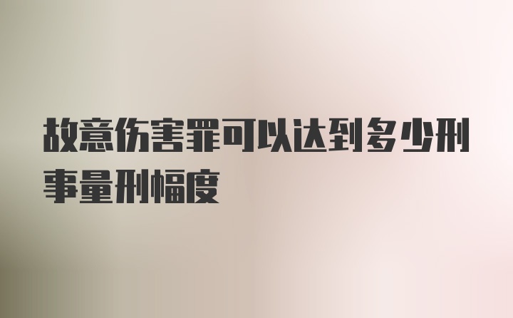 故意伤害罪可以达到多少刑事量刑幅度