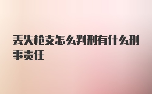 丢失枪支怎么判刑有什么刑事责任