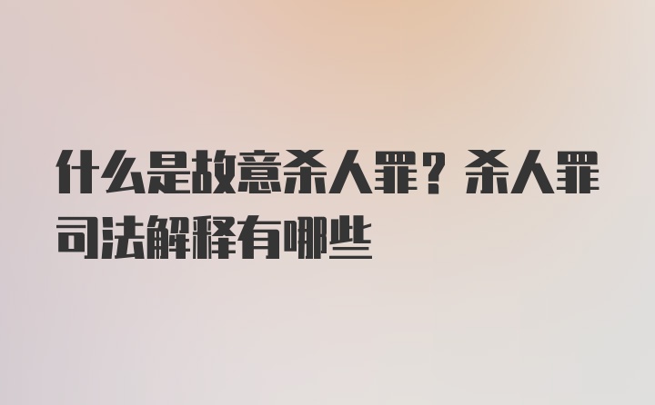 什么是故意杀人罪？杀人罪司法解释有哪些