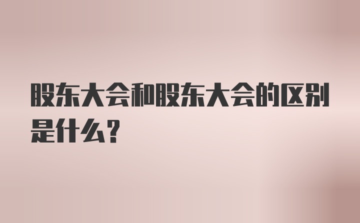 股东大会和股东大会的区别是什么？