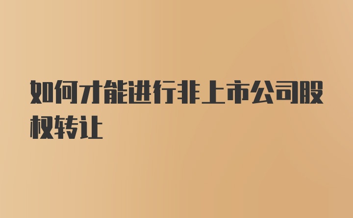 如何才能进行非上市公司股权转让