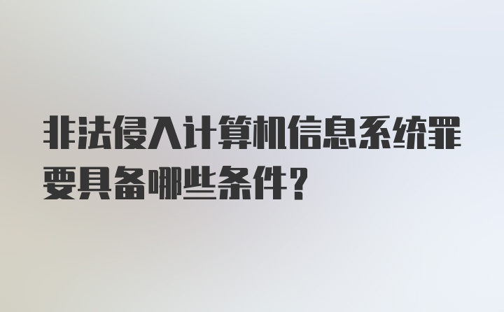 非法侵入计算机信息系统罪要具备哪些条件？