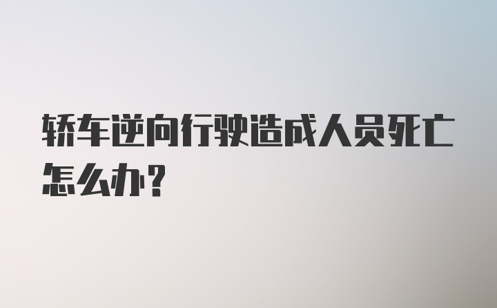 轿车逆向行驶造成人员死亡怎么办？