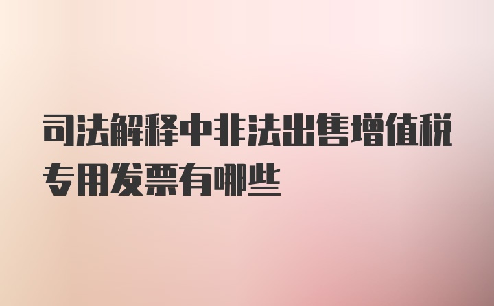 司法解释中非法出售增值税专用发票有哪些