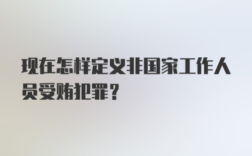 现在怎样定义非国家工作人员受贿犯罪？