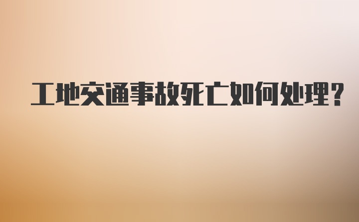 工地交通事故死亡如何处理？