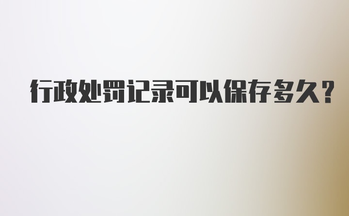 行政处罚记录可以保存多久？