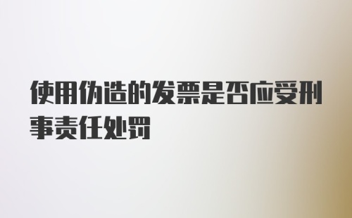 使用伪造的发票是否应受刑事责任处罚