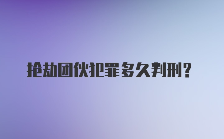 抢劫团伙犯罪多久判刑？