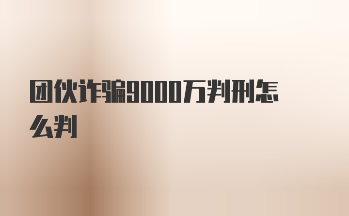 团伙诈骗9000万判刑怎么判